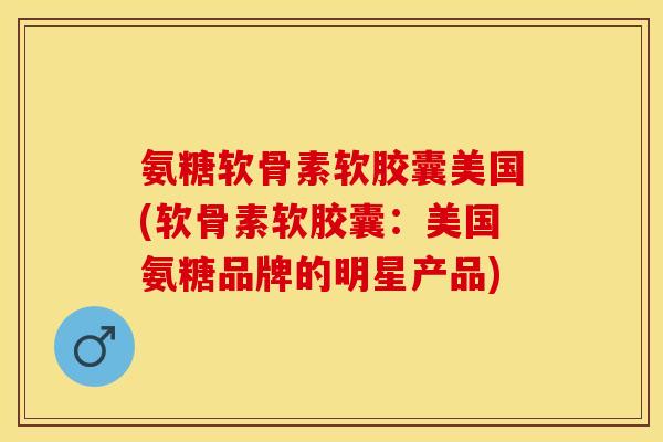 氨糖软骨素软胶囊美国(软骨素软胶囊：美国氨糖品牌的明星产品)