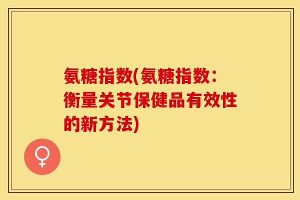 氨糖指数(氨糖指数：衡量关节保健品有效性的新方法)