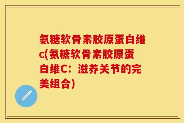 氨糖软骨素胶原蛋白维c(氨糖软骨素胶原蛋白维C：滋养关节的完美组合)