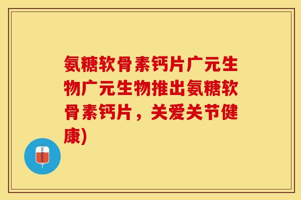 氨糖软骨素钙片广元生物广元生物推出氨糖软骨素钙片，关爱关节健康)