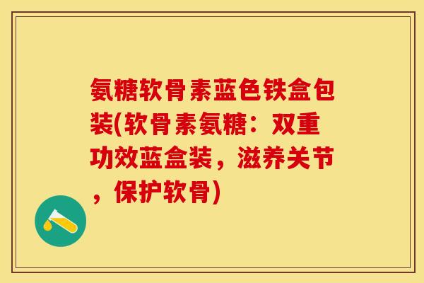 氨糖软骨素蓝色铁盒包装(软骨素氨糖：双重功效蓝盒装，滋养关节，保护软骨)