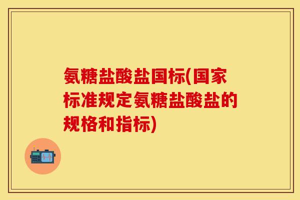 氨糖盐酸盐国标(国家标准规定氨糖盐酸盐的规格和指标)