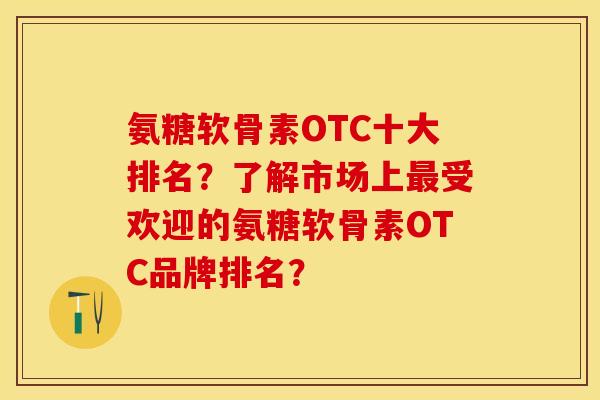 氨糖软骨素OTC十大排名？了解市场上最受欢迎的氨糖软骨素OTC品牌排名？-第1张图片-关节保镖