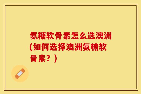 氨糖软骨素怎么选澳洲(如何选择澳洲氨糖软骨素?)-第1张图片-关节保镖 氨糖软骨素怎么选澳洲(如何选择澳洲氨糖软骨素?)-第1张图片-关节保镖