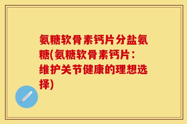 氨糖软骨素钙片分盐氨糖(氨糖软骨素钙片：维护关节健康的理想选择)