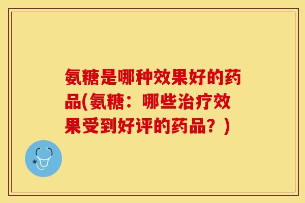 氨糖是哪种效果好的药品(氨糖：哪些治疗效果受到好评的药品？)