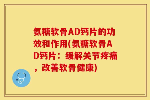 氨糖软骨AD钙片的功效和作用(氨糖软骨AD钙片：缓解关节疼痛，改善软骨健康)
