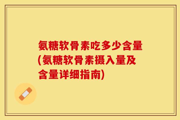 氨糖软骨素吃多少含量(氨糖软骨素摄入量及含量详细指南)