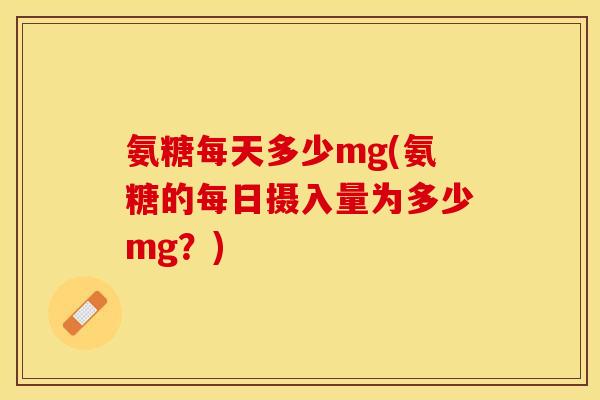 氨糖每天多少mg(氨糖的每日摄入量为多少mg？)