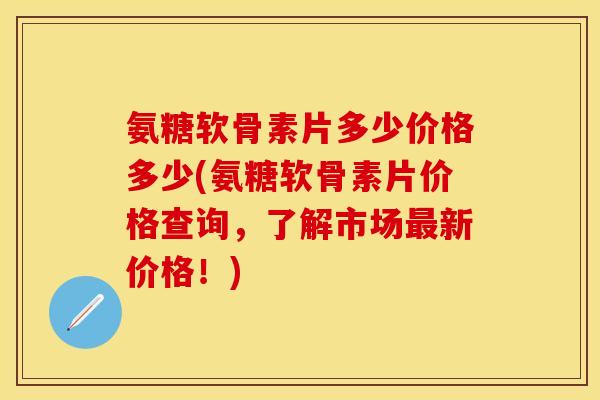 氨糖软骨素片多少价格多少(氨糖软骨素片价格查询，了解市场最新价格！)