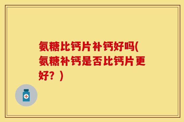 氨糖比钙片补钙好吗(氨糖补钙是否比钙片更好？)