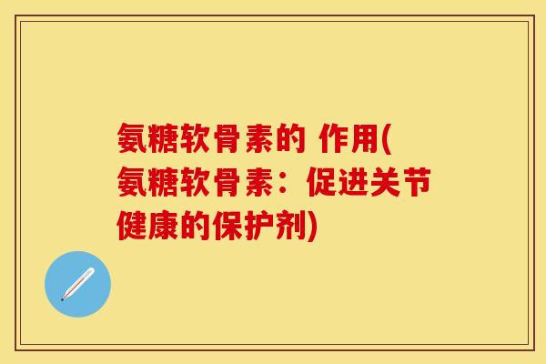 氨糖软骨素的 作用(氨糖软骨素：促进关节健康的保护剂)