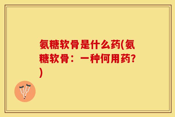 氨糖软骨是什么药(氨糖软骨：一种何用药？)