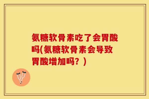 氨糖软骨素吃了会胃酸吗(氨糖软骨素会导致胃酸增加吗？)