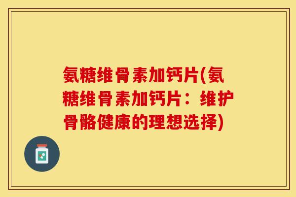 氨糖维骨素加钙片(氨糖维骨素加钙片：维护骨骼健康的理想选择)