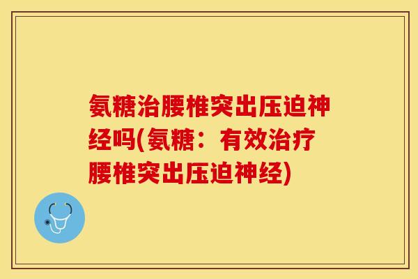 氨糖治腰椎突出压迫神经吗(氨糖：有效治疗腰椎突出压迫神经)