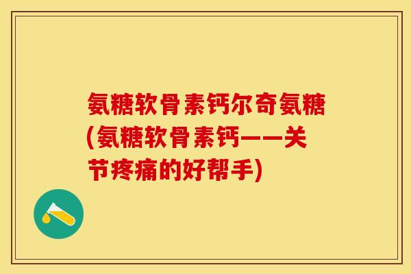 氨糖软骨素钙尔奇氨糖(氨糖软骨素钙——关节疼痛的好帮手)
