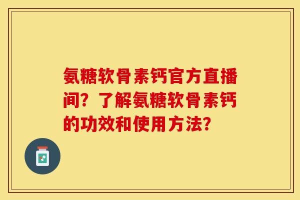 氨糖软骨素钙官方直播间？了解氨糖软骨素钙的功效和使用方法？-第1张图片-关节保镖