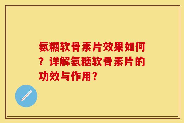 氨糖软骨素片效果如何？详解氨糖软骨素片的功效与作用？