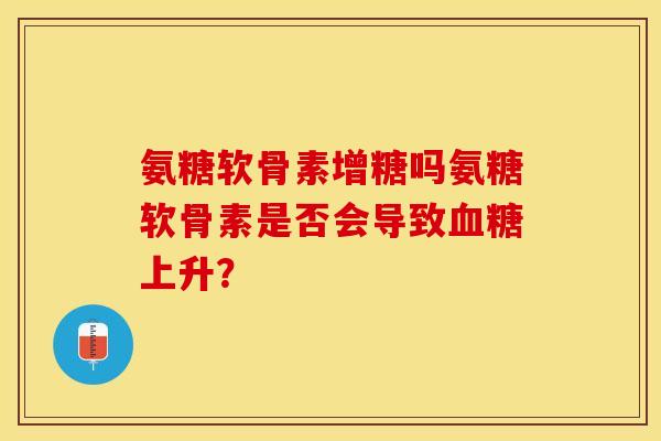 氨糖软骨素增糖吗氨糖软骨素是否会导致血糖上升？