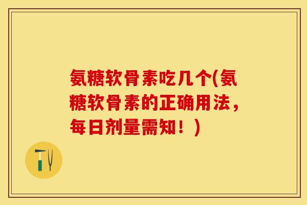 氨糖软骨素吃几个(氨糖软骨素的正确用法，每日剂量需知！)