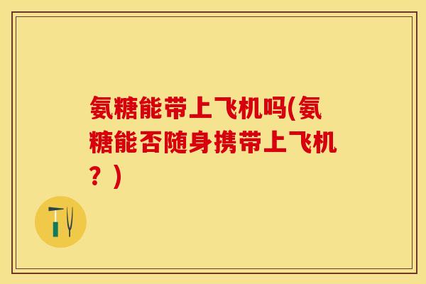氨糖能带上飞机吗(氨糖能否随身携带上飞机？)