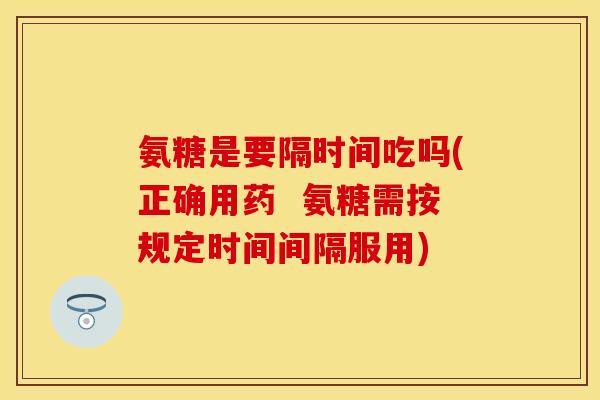 氨糖是要隔时间吃吗(正确用药  氨糖需按规定时间间隔服用)