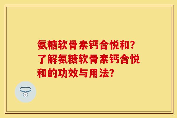 氨糖软骨素钙合悦和？了解氨糖软骨素钙合悦和的功效与用法？