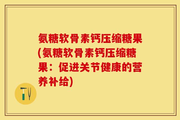 氨糖软骨素钙压缩糖果(氨糖软骨素钙压缩糖果：促进关节健康的营养补给)