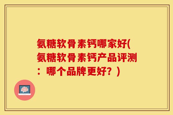 氨糖软骨素钙哪家好(氨糖软骨素钙产品评测：哪个品牌更好？)