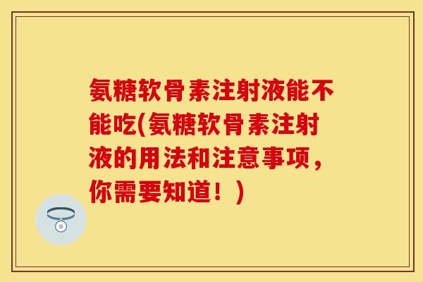 氨糖软骨素注射液能不能吃(氨糖软骨素注射液的用法和注意事项，你需要知道！)