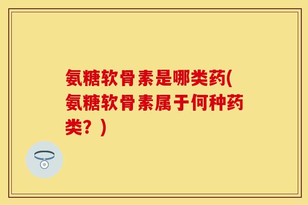 氨糖软骨素是哪类药(氨糖软骨素属于何种药类?)-第1张图片-关节保镖 氨糖软骨素是哪类药(氨糖软骨素属于何种药类?)-第1张图片-关节保镖