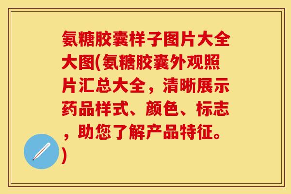 氨糖胶囊样子图片大全大图(氨糖胶囊外观照片汇总大全，清晰展示药品样式、颜色、标志，助您了解产品特征。)-第1张图片-关节保镖