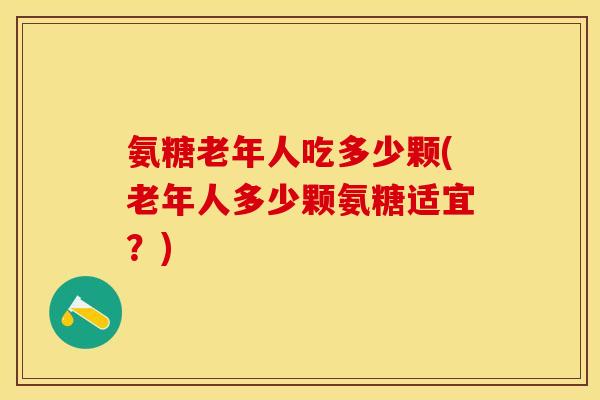 氨糖老年人吃多少颗(老年人多少颗氨糖适宜？)