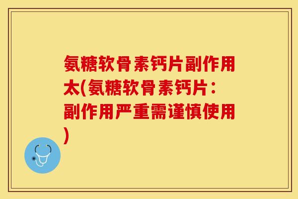氨糖软骨素钙片副作用太(氨糖软骨素钙片：副作用严重需谨慎使用)