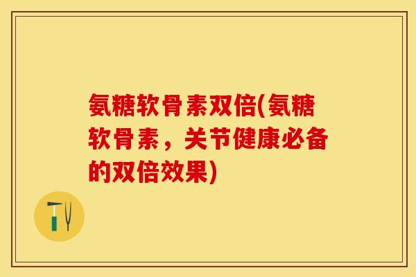 氨糖软骨素双倍(氨糖软骨素，关节健康必备的双倍效果)