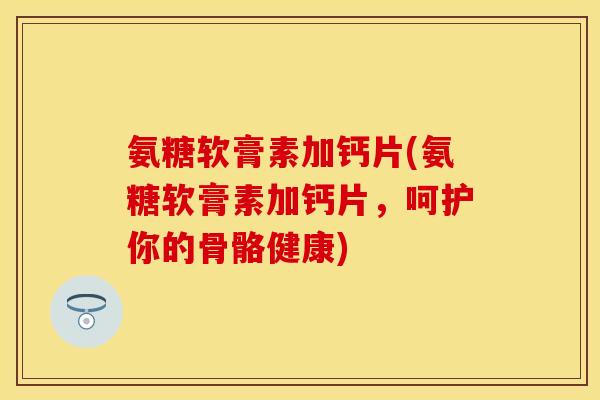 氨糖软膏素加钙片(氨糖软膏素加钙片，呵护你的骨骼健康)