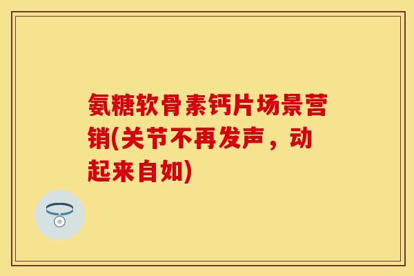 氨糖软骨素钙片场景营销(关节不再发声，动起来自如)