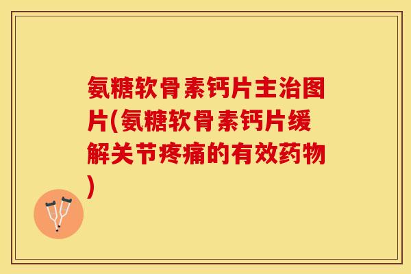氨糖软骨素钙片主治图片(氨糖软骨素钙片缓解关节疼痛的有效药物)