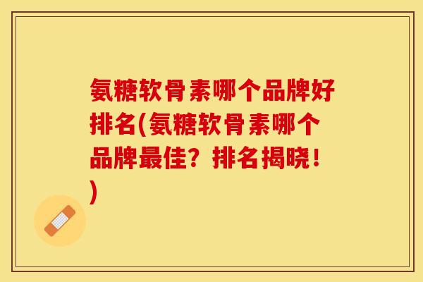 氨糖软骨素哪个品牌好排名(氨糖软骨素哪个品牌最佳？排名揭晓！)