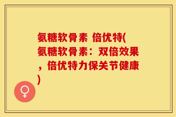 氨糖软骨素 倍优特(氨糖软骨素：双倍效果，倍优特力保关节健康)