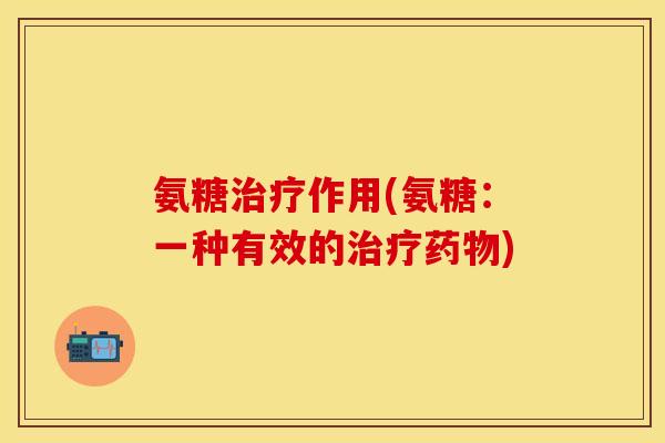 氨糖治疗作用(氨糖：一种有效的治疗药物)