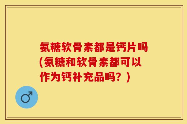 氨糖软骨素都是钙片吗(氨糖和软骨素都可以作为钙补充品吗？)