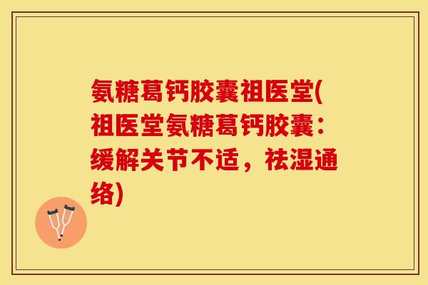 氨糖葛钙胶囊祖医堂(祖医堂氨糖葛钙胶囊：缓解关节不适，祛湿通络)