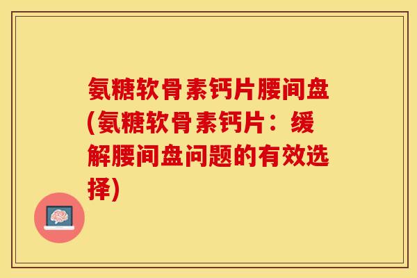 氨糖软骨素钙片腰间盘(氨糖软骨素钙片：缓解腰间盘问题的有效选择)