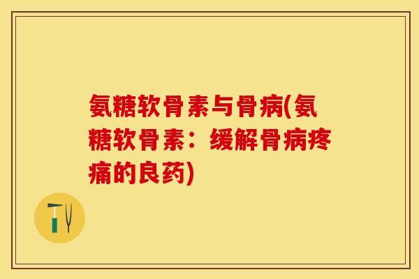氨糖软骨素与骨病(氨糖软骨素：缓解骨病疼痛的良药)