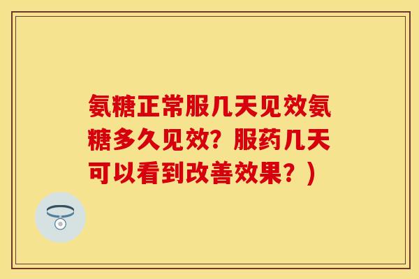 氨糖正常服几天见效氨糖多久见效？服药几天可以看到改善效果？)