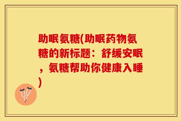 助眠氨糖(助眠药物氨糖的新标题：舒缓安眠，氨糖帮助你健康入睡)