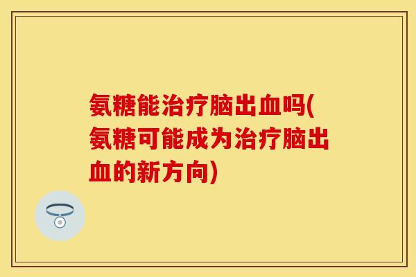 氨糖能治疗脑出血吗(氨糖可能成为治疗脑出血的新方向)