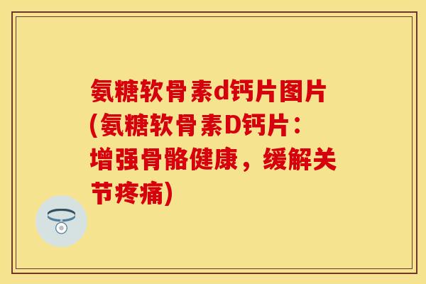 氨糖软骨素d钙片图片(氨糖软骨素D钙片：增强骨骼健康，缓解关节疼痛)